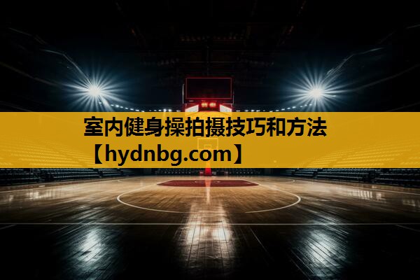 室内健身操拍摄技巧和方法