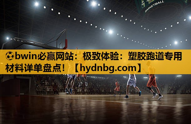 极致体验:塑胶跑道专用材料详单盘点! 极致体验:塑胶跑道专用材料详单盘点!