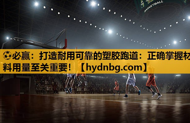 打造耐用可靠的塑胶跑道：正确掌握材料用量至关重要！