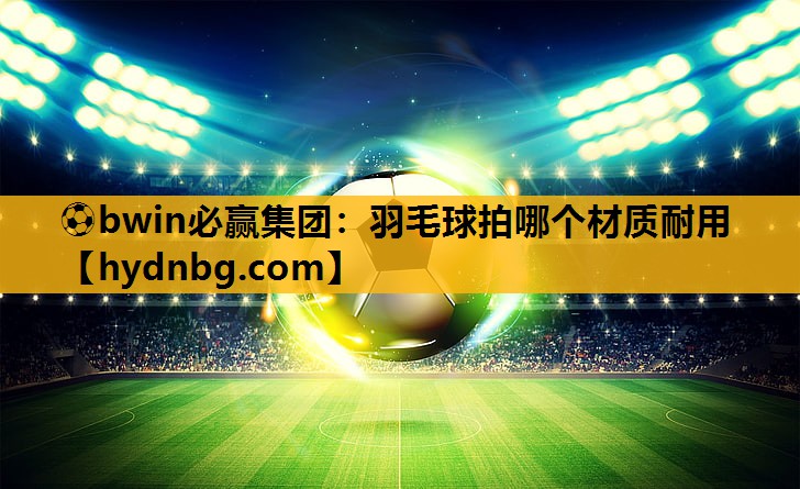 羽毛球拍哪个材质耐用
